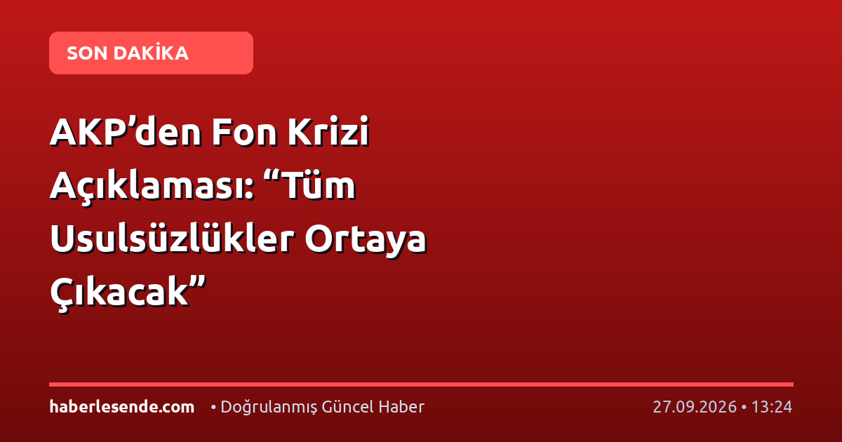 AKP’den Fon Krizi Açıklaması: “Tüm Usulsüzlükler Ortaya Çıkacak”