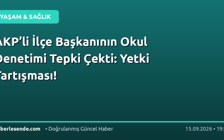 AKP’li İlçe Başkanının Okul Denetimi Tepki Çekti: Yetki Tartışması!