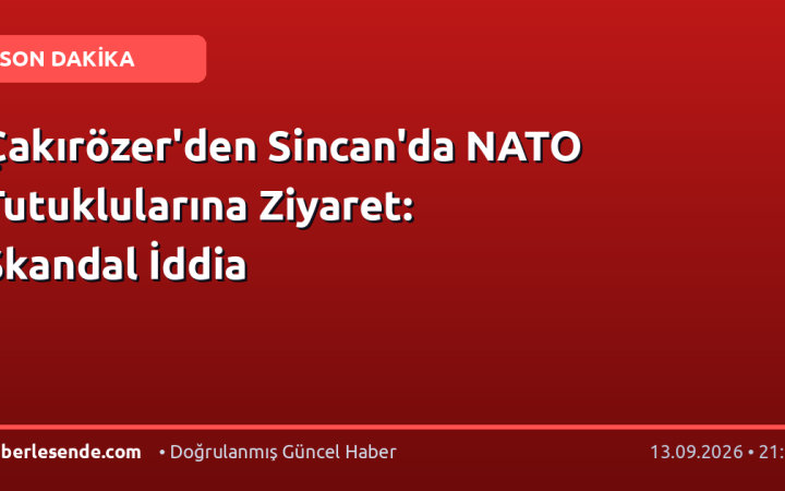 Çakırözer'den Sincan'da NATO Tutuklularına Ziyaret: Skandal İddia