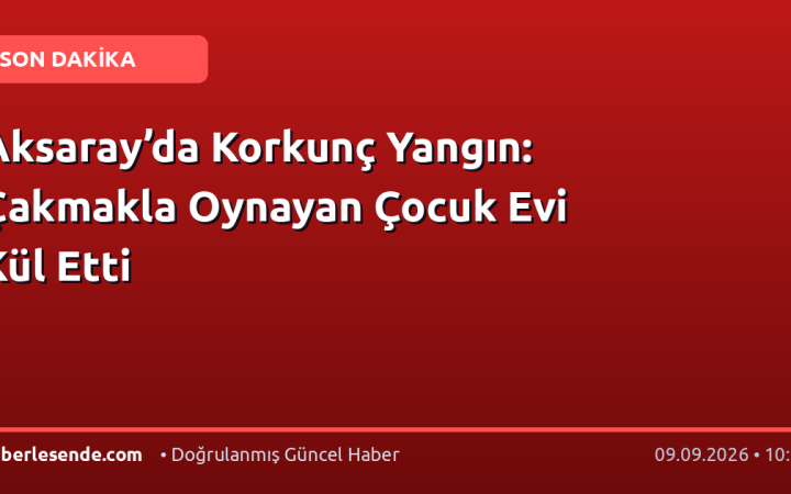 Aksaray’da Korkunç Yangın: Çakmakla Oynayan Çocuk Evi Kül Etti