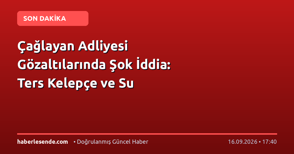 Çağlayan Adliyesi Gözaltılarında Şok İddia: Ters Kelepçe ve Su