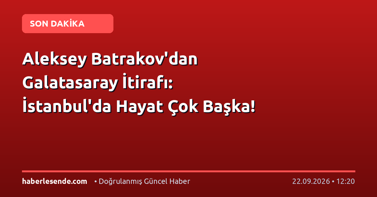 Aleksey Batrakov'dan Galatasaray İtirafı: İstanbul'da Hayat Çok Başka!