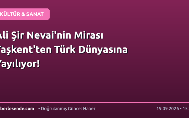 Ali Şir Nevai'nin Mirası Taşkent'ten Türk Dünyasına Yayılıyor!