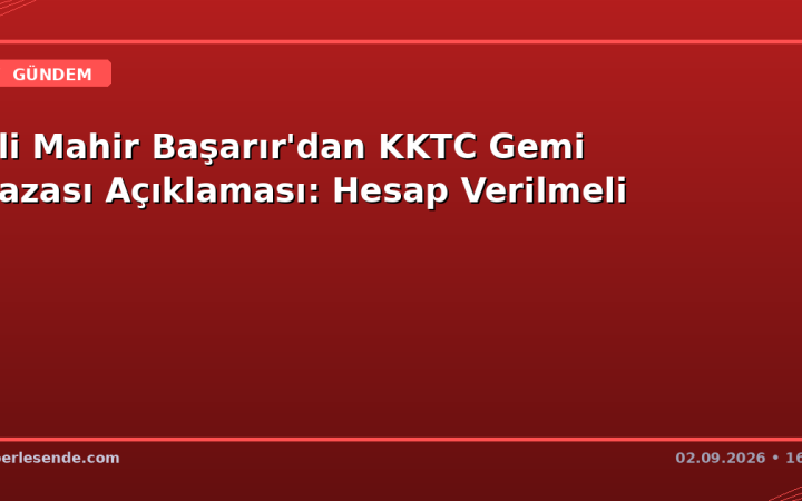 Ali Mahir Başarır'dan KKTC Gemi Kazası Açıklaması: Hesap Verilmeli