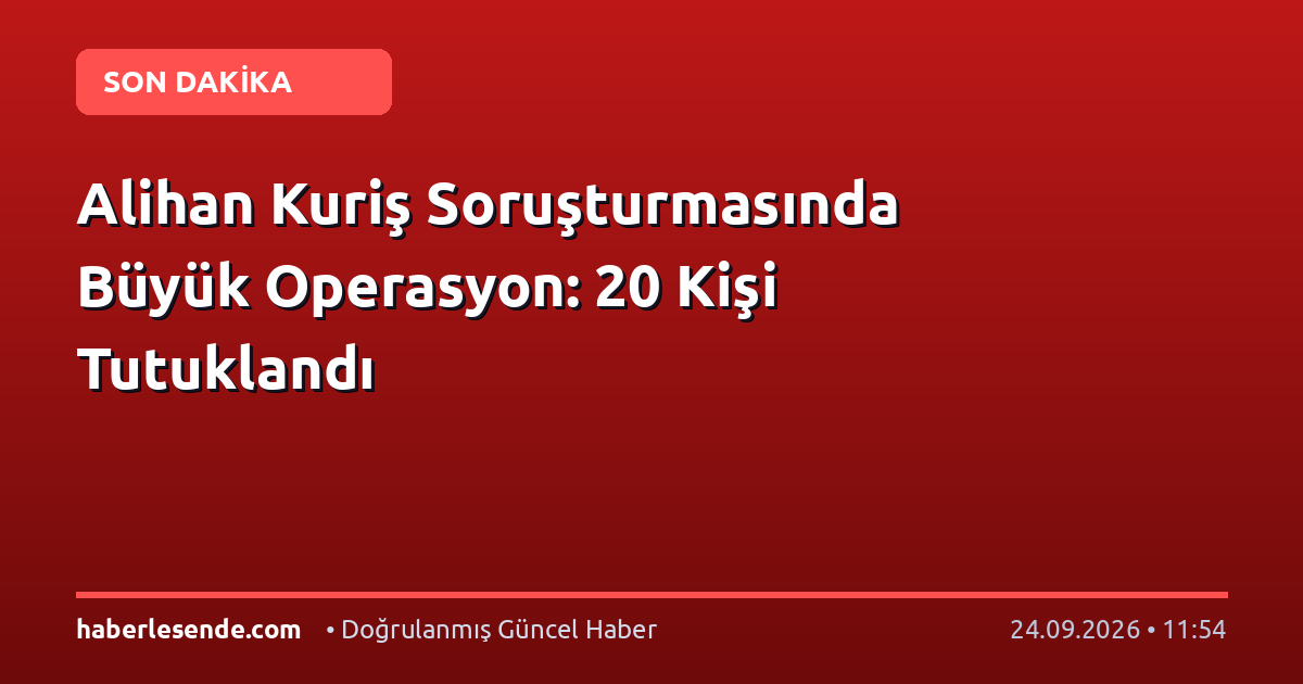 Alihan Kuriş Soruşturmasında Büyük Operasyon: 20 Kişi Tutuklandı