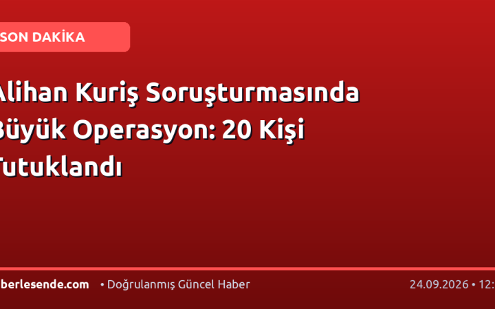 Alihan Kuriş Soruşturmasında Büyük Operasyon: 20 Kişi Tutuklandı