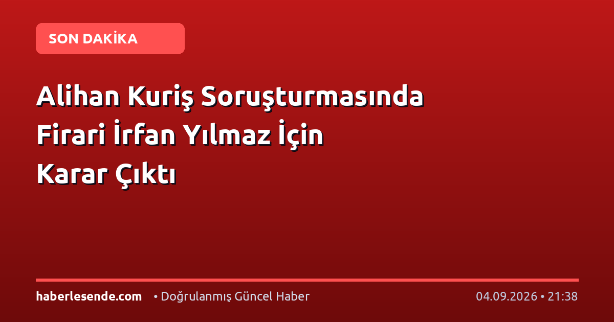 Alihan Kuriş Soruşturmasında Firari İrfan Yılmaz İçin Karar Çıktı