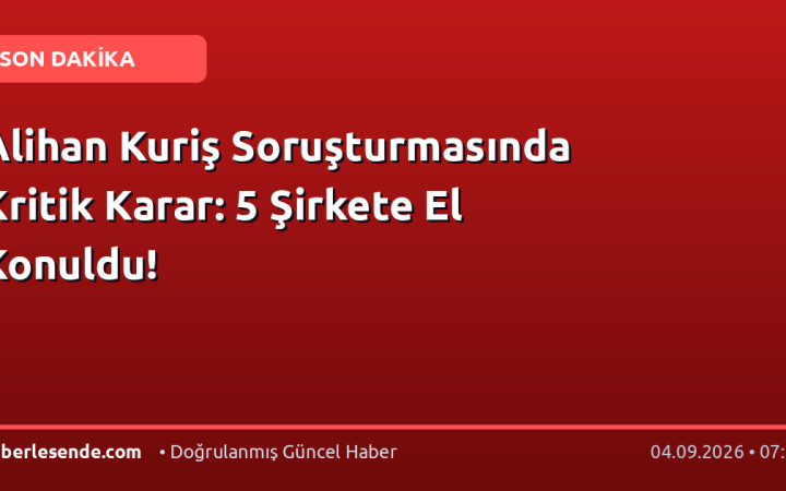 Alihan Kuriş Soruşturmasında Kritik Karar: 5 Şirkete El Konuldu!