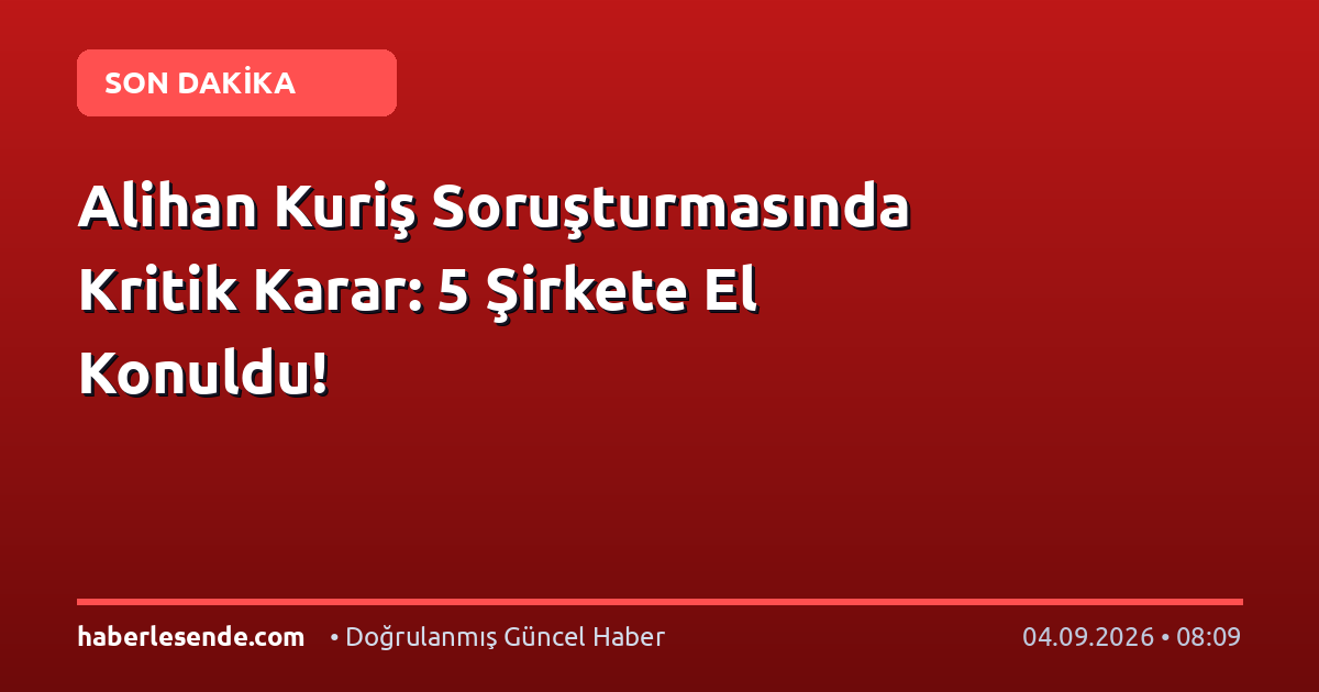 Alihan Kuriş Soruşturmasında Kritik Karar: 5 Şirkete El Konuldu!