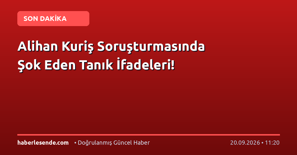 Alihan Kuriş Soruşturmasında Şok Eden Tanık İfadeleri!