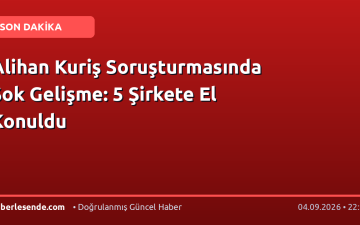 Alihan Kuriş Soruşturmasında Şok Gelişme: 5 Şirkete El Konuldu
