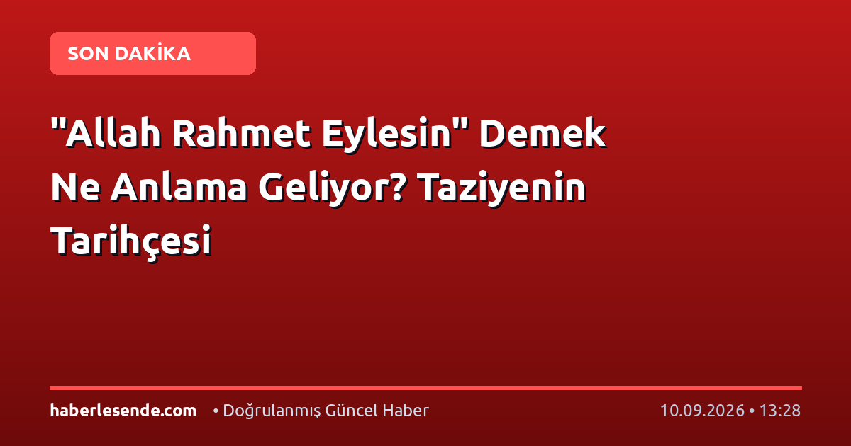 "Allah Rahmet Eylesin" Demek Ne Anlama Geliyor? Taziyenin Tarihçesi