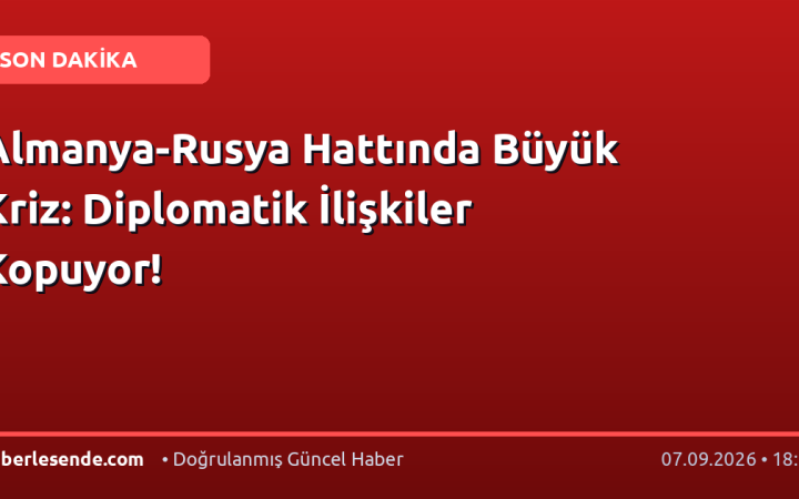 Almanya-Rusya Hattında Büyük Kriz: Diplomatik İlişkiler Kopuyor!