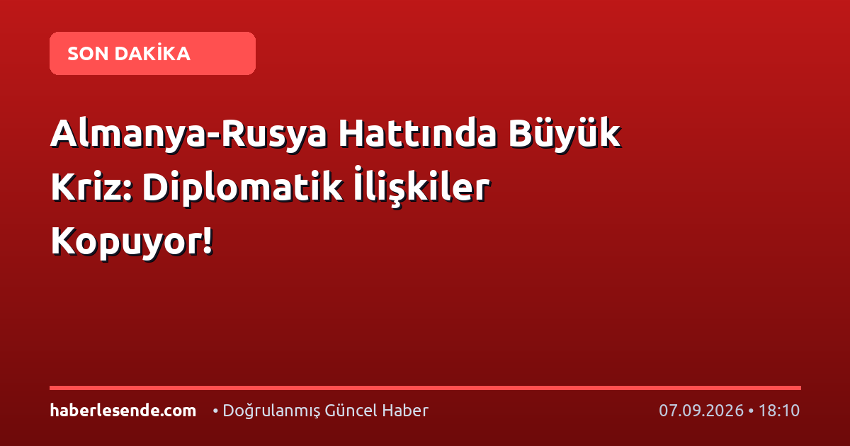 Almanya-Rusya Hattında Büyük Kriz: Diplomatik İlişkiler Kopuyor!