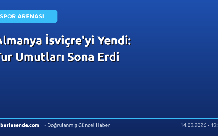 Almanya İsviçre'yi Yendi: Tur Umutları Sona Erdi