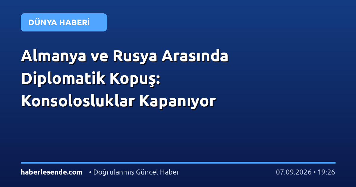Almanya ve Rusya Arasında Diplomatik Kopuş: Konsolosluklar Kapanıyor