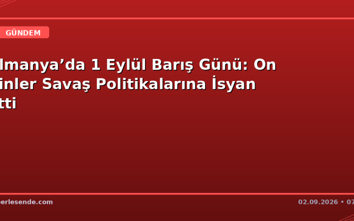 Almanya’da 1 Eylül Barış Günü: On Binler Savaş Politikalarına İsyan Etti