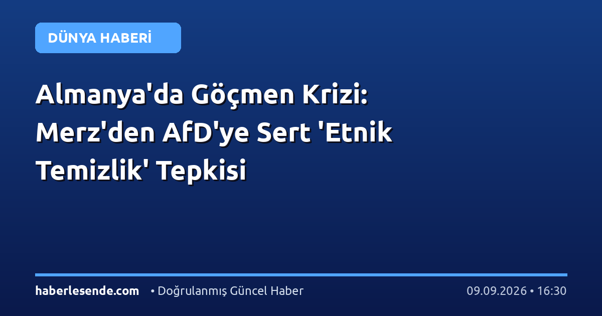 Almanya'da Göçmen Krizi: Merz'den AfD'ye Sert 'Etnik Temizlik' Tepkisi