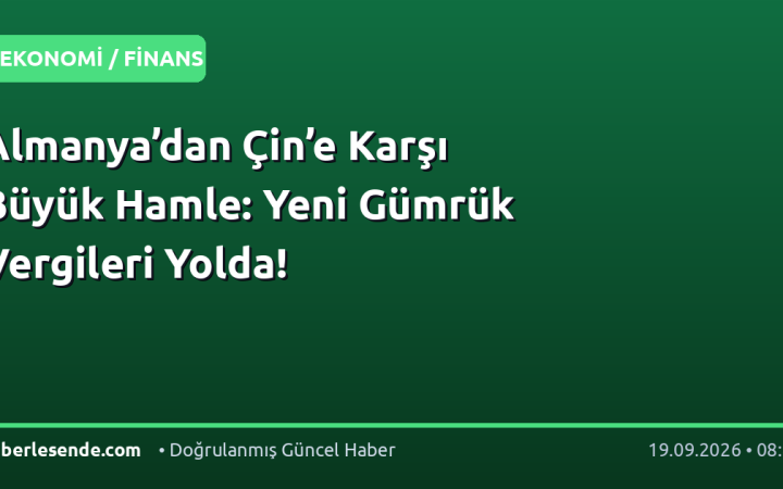 Almanya’dan Çin’e Karşı Büyük Hamle: Yeni Gümrük Vergileri Yolda!