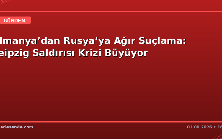 Almanya’dan Rusya’ya Ağır Suçlama: Leipzig Saldırısı Krizi Büyüyor