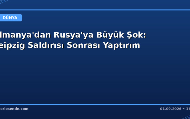 Almanya'dan Rusya'ya Büyük Şok: Leipzig Saldırısı Sonrası Yaptırım