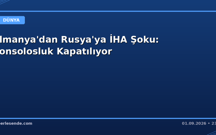 Almanya'dan Rusya'ya İHA Şoku: Konsolosluk Kapatılıyor