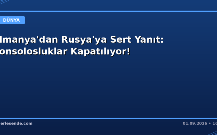 Almanya'dan Rusya'ya Sert Yanıt: Konsolosluklar Kapatılıyor!