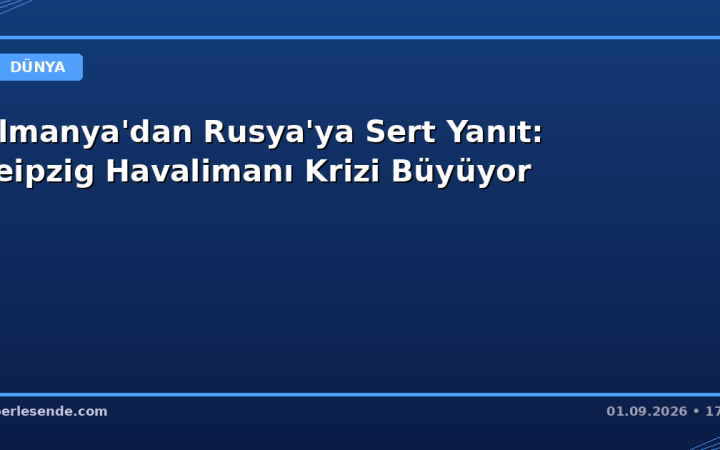 Almanya'dan Rusya'ya Sert Yanıt: Leipzig Havalimanı Krizi Büyüyor