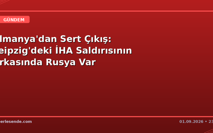 Almanya'dan Sert Çıkış: Leipzig'deki İHA Saldırısının Arkasında Rusya Var