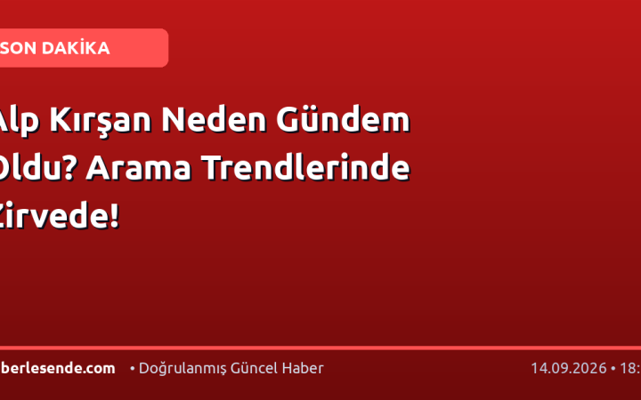 Alp Kırşan Neden Gündem Oldu? Arama Trendlerinde Zirvede!