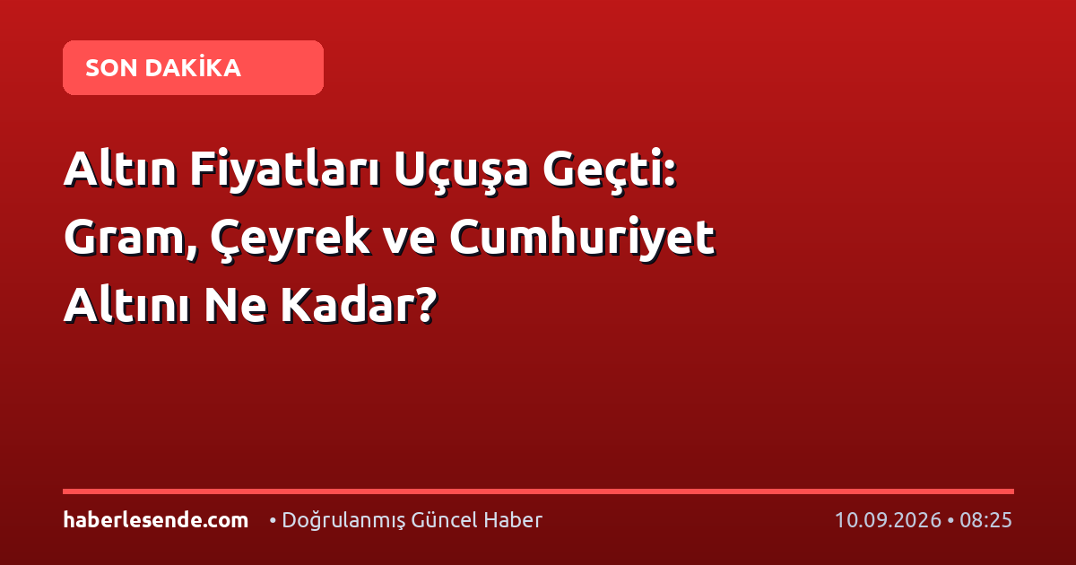 Altın Fiyatları Uçuşa Geçti: Gram, Çeyrek ve Cumhuriyet Altını Ne Kadar?