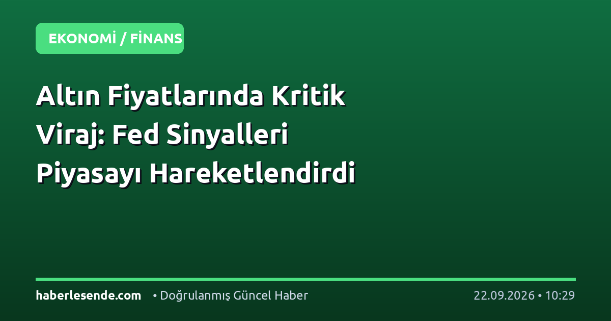 Altın Fiyatlarında Kritik Viraj: Fed Sinyalleri Piyasayı Hareketlendirdi