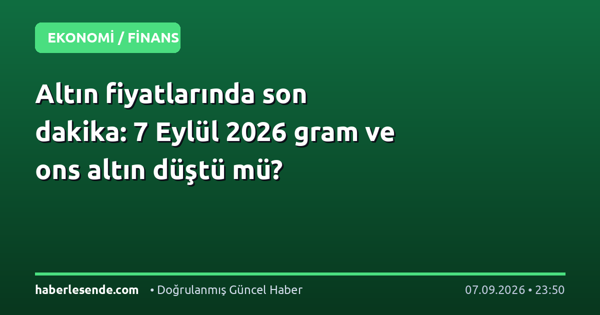 Altın fiyatlarında son dakika: 7 Eylül 2026 gram ve ons altın düştü mü?