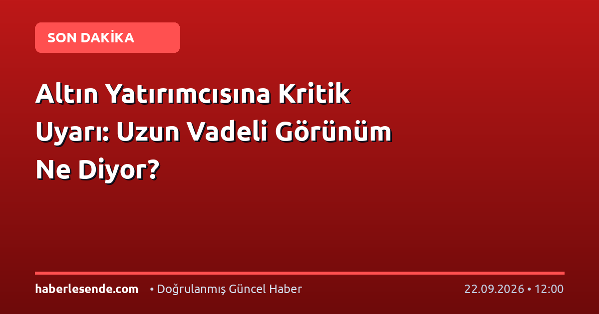 Altın Yatırımcısına Kritik Uyarı: Uzun Vadeli Görünüm Ne Diyor?