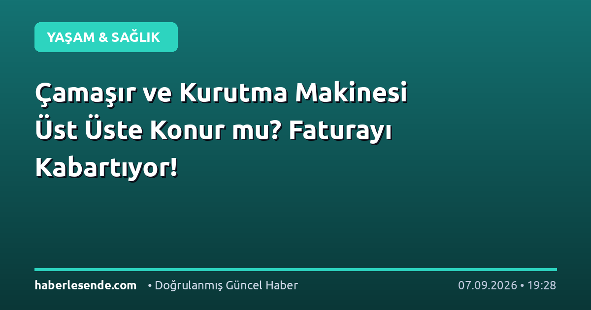 Çamaşır ve Kurutma Makinesi Üst Üste Konur mu? Faturayı Kabartıyor!