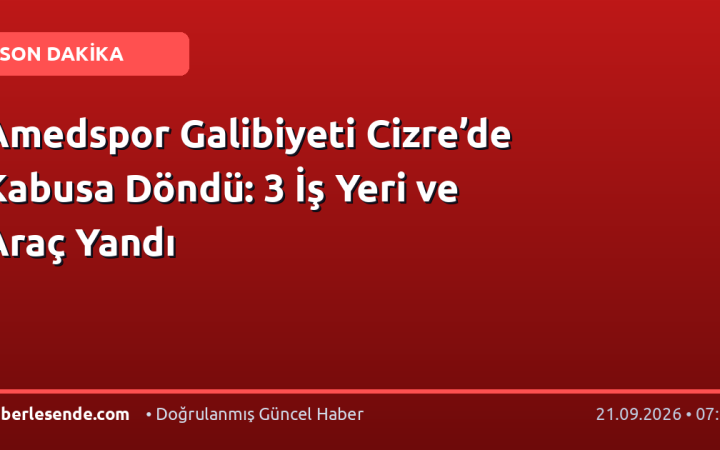 Amedspor Galibiyeti Cizre’de Kabusa Döndü: 3 İş Yeri ve Araç Yandı
