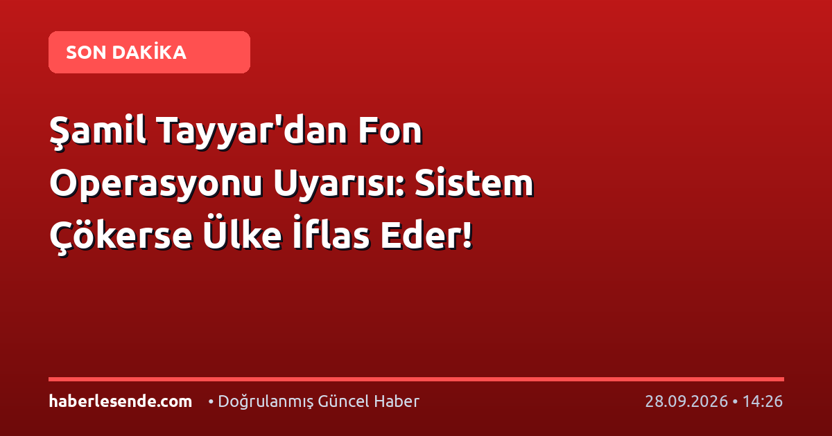 Şamil Tayyar'dan Fon Operasyonu Uyarısı: Sistem Çökerse Ülke İflas Eder!