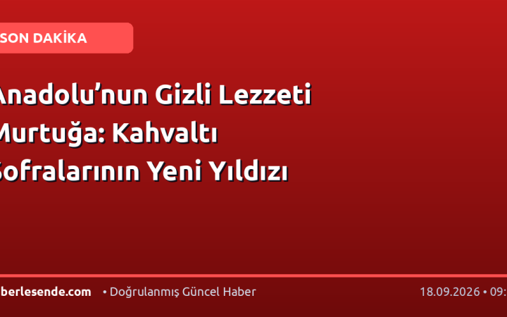 Anadolu’nun Gizli Lezzeti Murtuğa: Kahvaltı Sofralarının Yeni Yıldızı