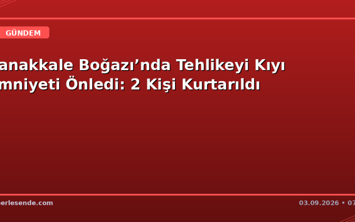 Çanakkale Boğazı’nda Tehlikeyi Kıyı Emniyeti Önledi: 2 Kişi Kurtarıldı