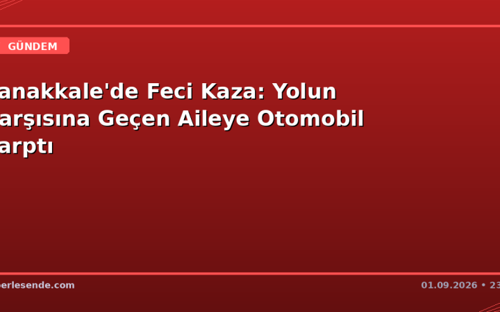 Çanakkale'de Feci Kaza: Yolun Karşısına Geçen Aileye Otomobil Çarptı