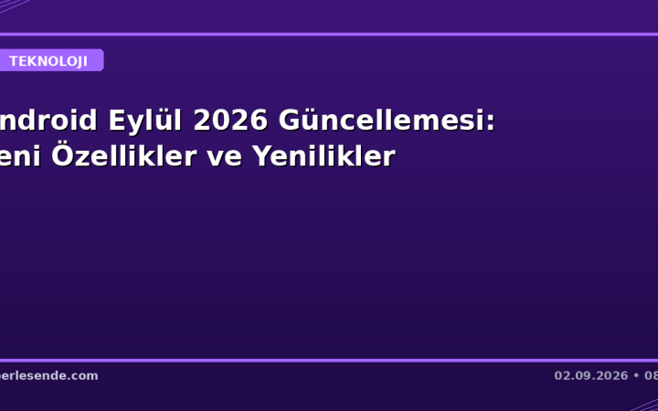 Android Eylül 2026 Güncellemesi: Yeni Özellikler ve Yenilikler