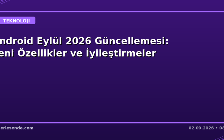 Android Eylül 2026 Güncellemesi: Yeni Özellikler ve İyileştirmeler