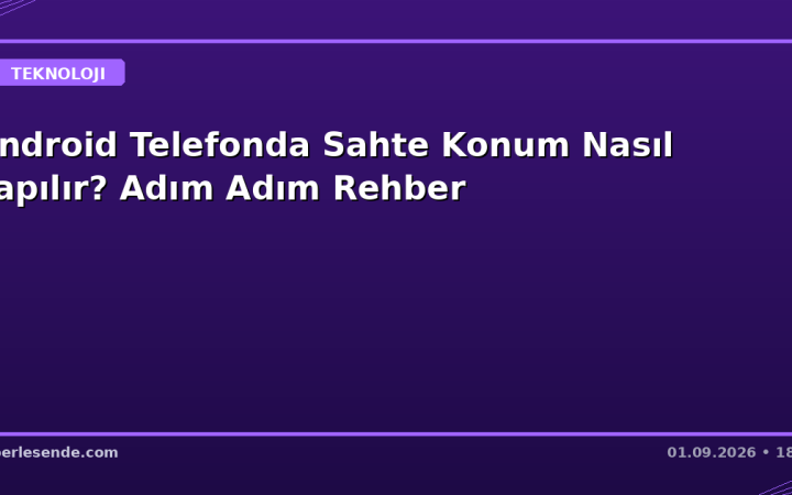 Android Telefonda Sahte Konum Nasıl Yapılır? Adım Adım Rehber