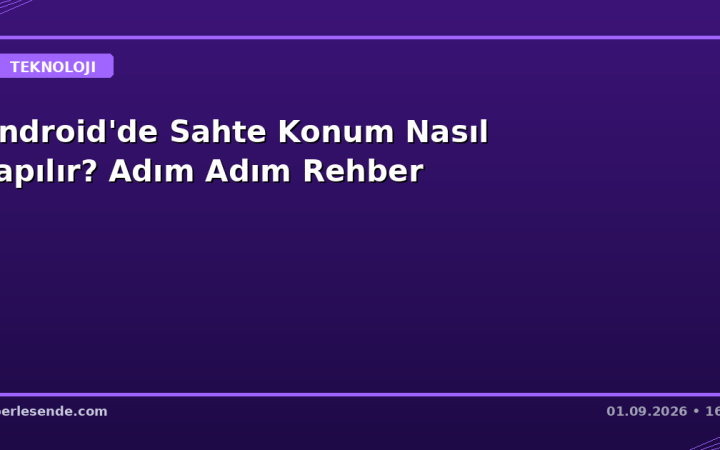 Android'de Sahte Konum Nasıl Yapılır? Adım Adım Rehber