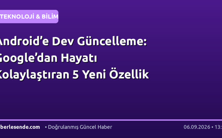 Android’e Dev Güncelleme: Google’dan Hayatı Kolaylaştıran 5 Yeni Özellik