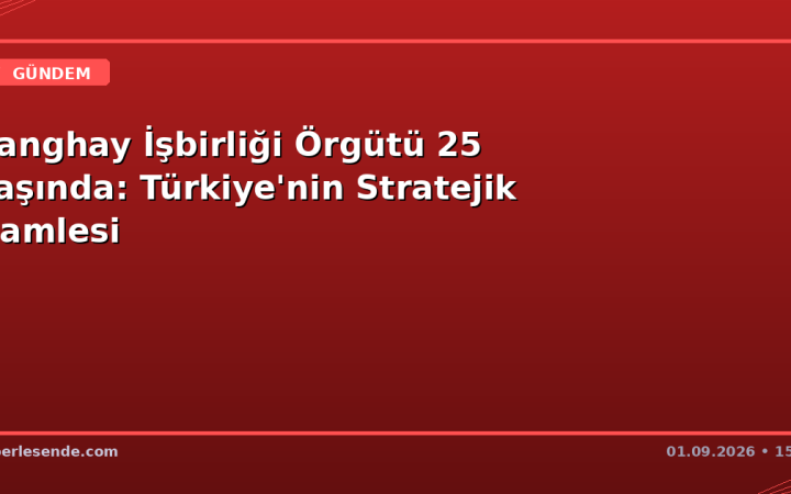 Şanghay İşbirliği Örgütü 25 Yaşında: Türkiye'nin Stratejik Hamlesi