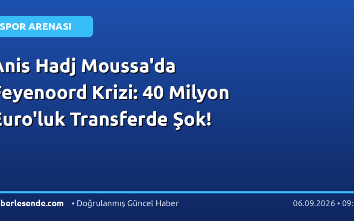 Anis Hadj Moussa'da Feyenoord Krizi: 40 Milyon Euro'luk Transferde Şok!