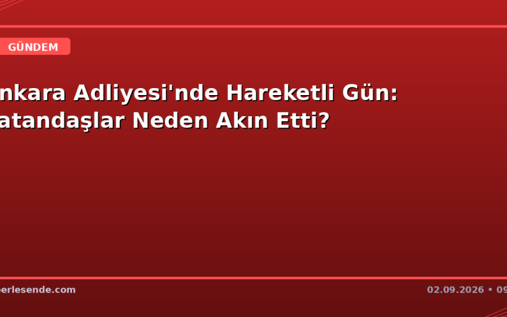 Ankara Adliyesi'nde Hareketli Gün: Vatandaşlar Neden Akın Etti?