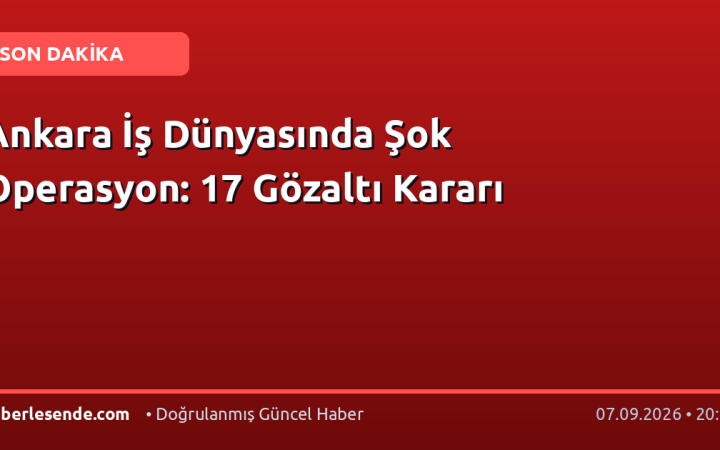 Ankara İş Dünyasında Şok Operasyon: 17 Gözaltı Kararı