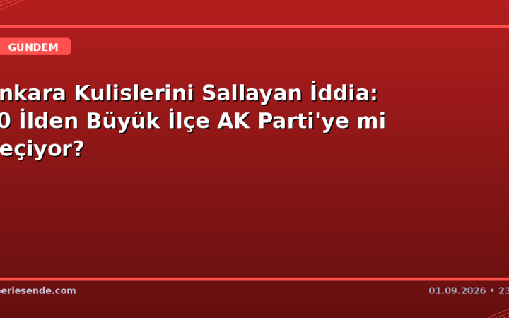 Ankara Kulislerini Sallayan İddia: 30 İlden Büyük İlçe AK Parti'ye mi Geçiyor?